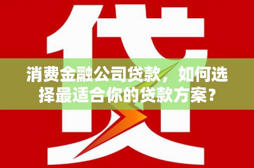 磴口消费金融公司贷款，如何选择最适合你的贷款方案？