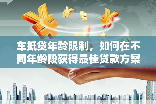 永昌车抵贷年龄限制，如何在不同年龄段获得最佳贷款方案？