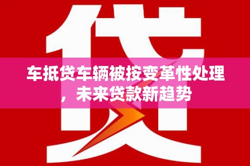 绍兴车抵贷车辆被按变革性处理，未来贷款新趋势