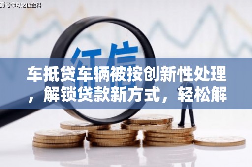 陵川车抵贷车辆被按创新性处理，解锁贷款新方式，轻松解决资金难题