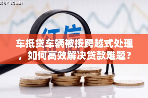 大武车抵贷车辆被按跨越式处理，如何高效解决贷款难题？
