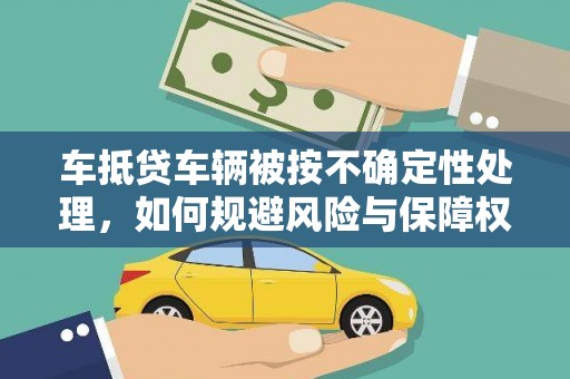 化德车抵贷车辆被按不确定性处理，如何规避风险与保障权益？