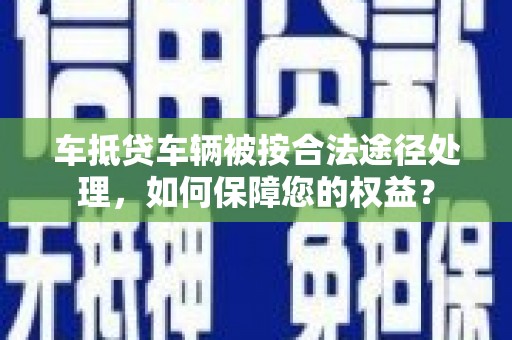 二仑车抵贷车辆被按合法途径处理，如何保障您的权益？