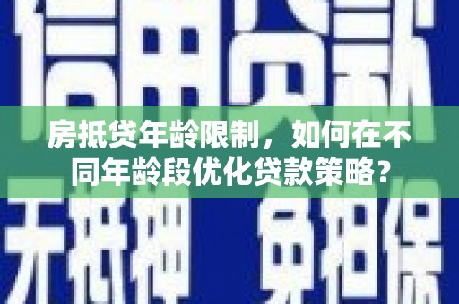 湾仔区房抵贷年龄限制，如何在不同年龄段优化贷款策略？