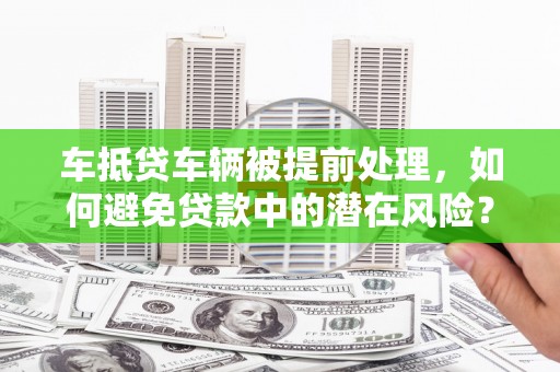 清溪车抵贷车辆被提前处理，如何避免贷款中的潜在风险？