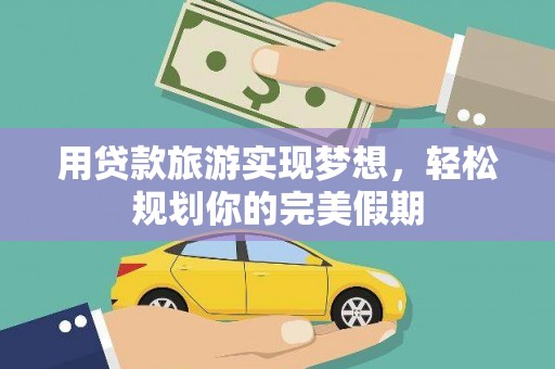 界首用贷款旅游实现梦想，轻松规划你的完美假期