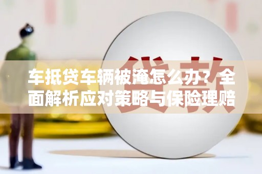 临高车抵贷车辆被淹怎么办？全面解析应对策略与保险理赔