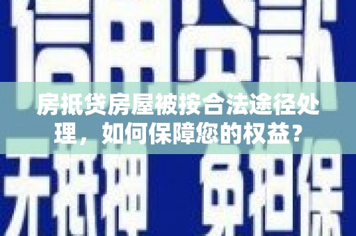 界首房抵贷房屋被按合法途径处理，如何保障您的权益？