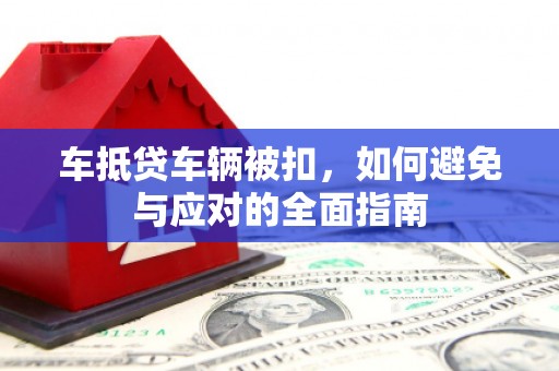 界首车抵贷车辆被扣，如何避免与应对的全面指南