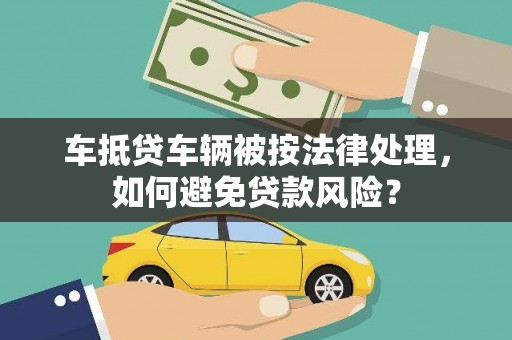 双江车抵贷车辆被按法律处理，如何避免贷款风险？