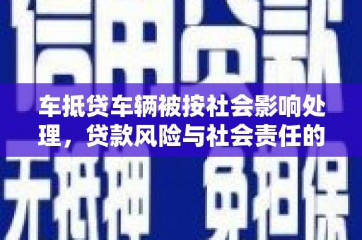 北部新区车抵贷车辆被按社会影响处理，贷款风险与社会责任的深度解析