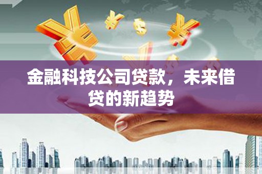 仙桃金融科技公司贷款，未来借贷的新趋势
