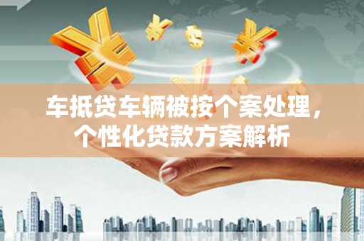 金牛车抵贷车辆被按个案处理，个性化贷款方案解析