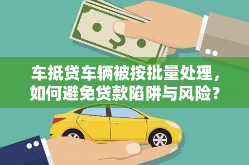门头沟车抵贷车辆被按批量处理，如何避免贷款陷阱与风险？