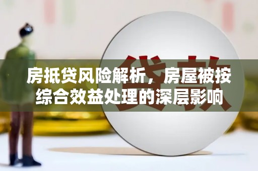 南雄房抵贷风险解析，房屋被按综合效益处理的深层影响