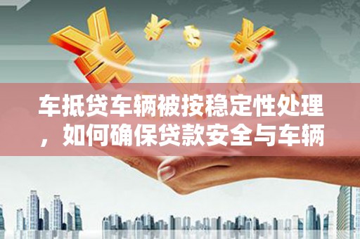 晋安车抵贷车辆被按稳定性处理，如何确保贷款安全与车辆稳定？