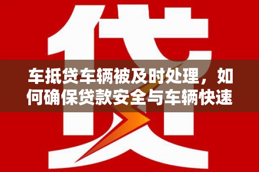 汨罗车抵贷车辆被及时处理，如何确保贷款安全与车辆快速变现？