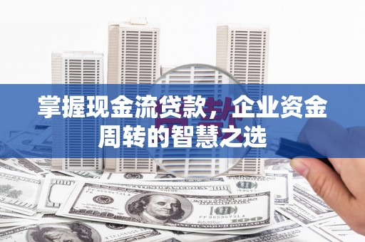 九台掌握现金流贷款，企业资金周转的智慧之选