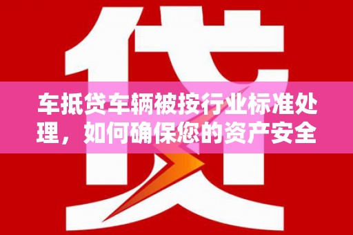 东至车抵贷车辆被按行业标准处理，如何确保您的资产安全？