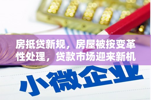 安顺房抵贷新规，房屋被按变革性处理，贷款市场迎来新机遇