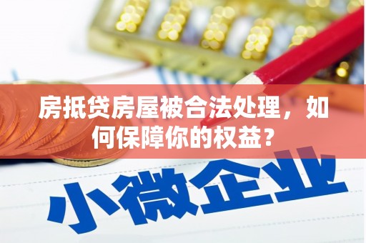同心房抵贷房屋被合法处理，如何保障你的权益？