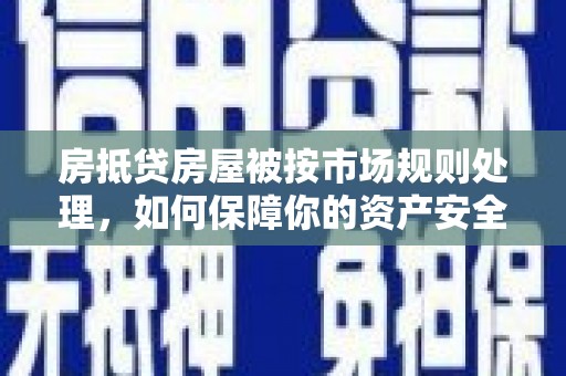 长海房抵贷房屋被按市场规则处理，如何保障你的资产安全？