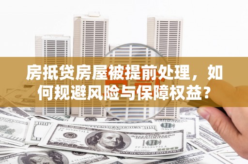 鄱阳房抵贷房屋被提前处理，如何规避风险与保障权益？