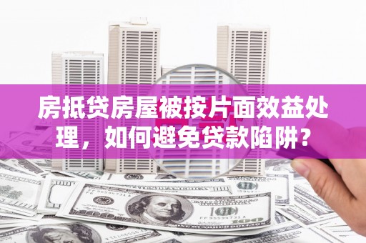 铁山房抵贷房屋被按片面效益处理，如何避免贷款陷阱？