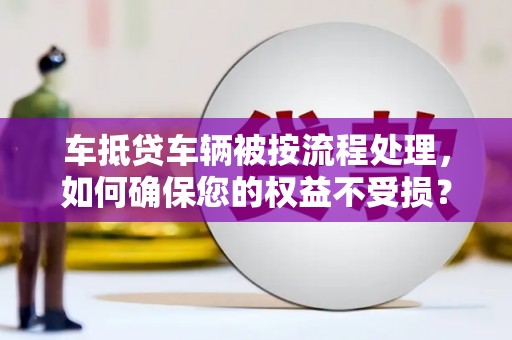 青浦车抵贷车辆被按流程处理，如何确保您的权益不受损？