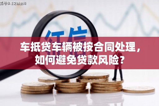 铁山车抵贷车辆被按合同处理，如何避免贷款风险？