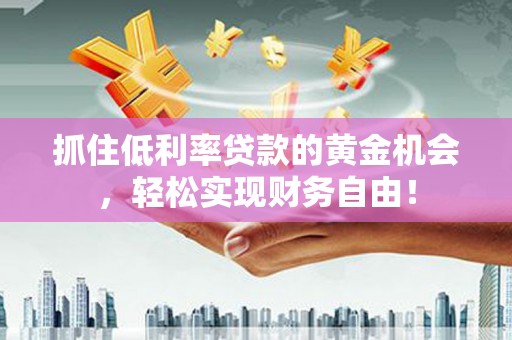 鹿邑抓住低利率贷款的黄金机会，轻松实现财务自由！