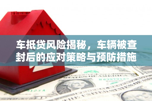郴州车抵贷风险揭秘，车辆被查封后的应对策略与预防措施