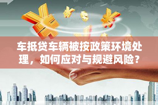 平利车抵贷车辆被按政策环境处理，如何应对与规避风险？