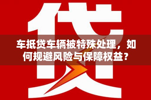 海阳车抵贷车辆被特殊处理，如何规避风险与保障权益？