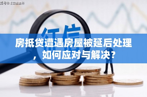 海阳房抵贷遭遇房屋被延后处理，如何应对与解决？