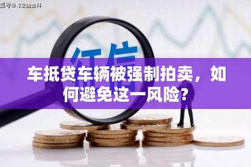 晴隆车抵贷车辆被强制拍卖，如何避免这一风险？