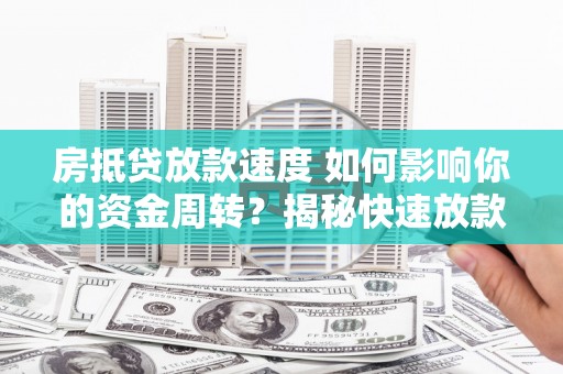 东至房抵贷放款速度 如何影响你的资金周转？揭秘快速放款的秘密！