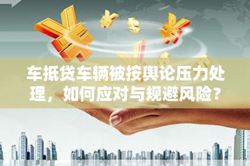 东至车抵贷车辆被按舆论压力处理，如何应对与规避风险？