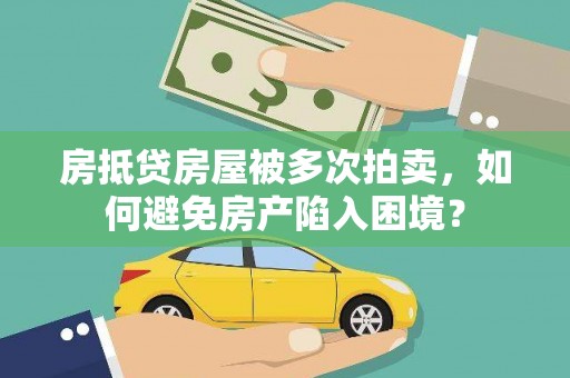 东至房抵贷房屋被多次拍卖，如何避免房产陷入困境？
