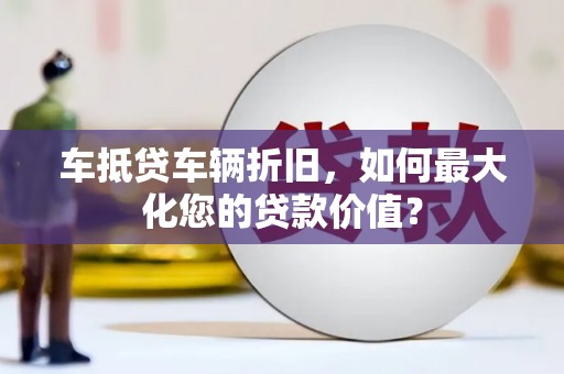 宁都车抵贷车辆折旧，如何最大化您的贷款价值？