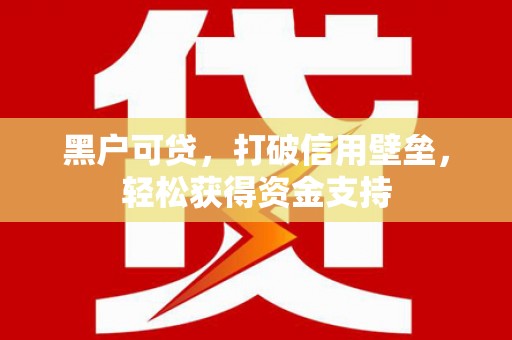 兴仁黑户可贷，打破信用壁垒，轻松获得资金支持