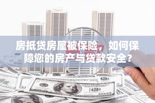武宁房抵贷房屋被保险，如何保障您的房产与贷款安全？