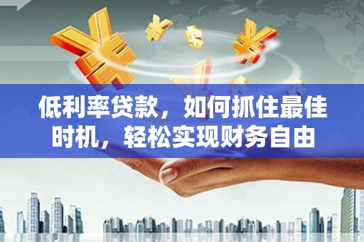 西丰低利率贷款，如何抓住最佳时机，轻松实现财务自由