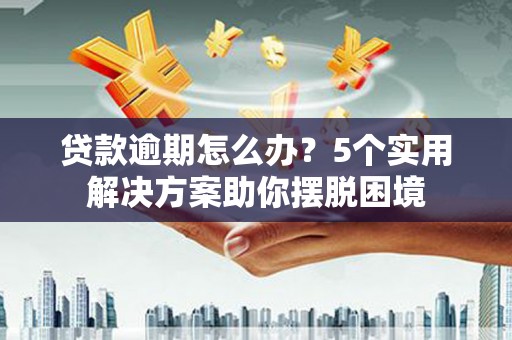 攀枝花贷款逾期怎么办？5个实用解决方案助你摆脱困境
