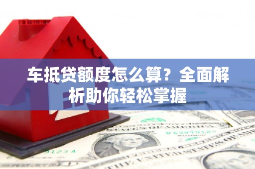 东兰车抵贷额度怎么算？全面解析助你轻松掌握