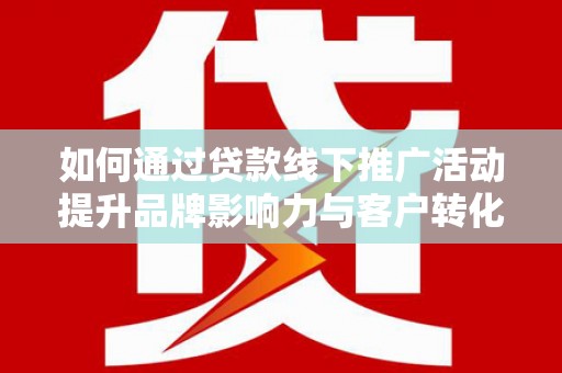 于洪如何通过贷款线下推广活动提升品牌影响力与客户转化率