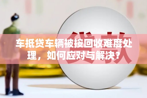 临沧车抵贷车辆被按回收难度处理，如何应对与解决？