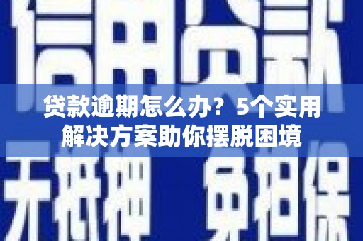 奉贤贷款逾期怎么办？5个实用解决方案助你摆脱困境
