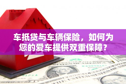 油尖旺车抵贷与车辆保险，如何为您的爱车提供双重保障？
