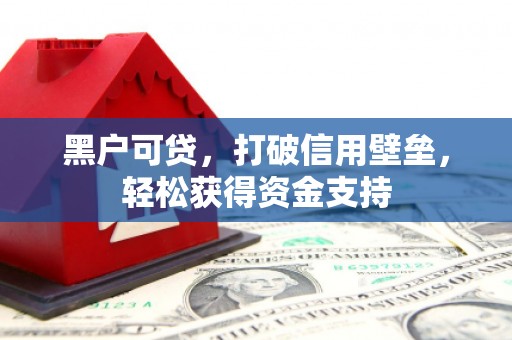 红古黑户可贷，打破信用壁垒，轻松获得资金支持